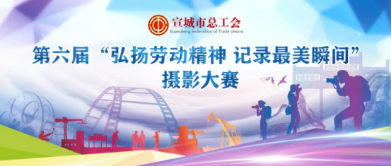 《第六届“弘扬劳动精神 记录最美瞬间”摄影大赛》宣城市总工会